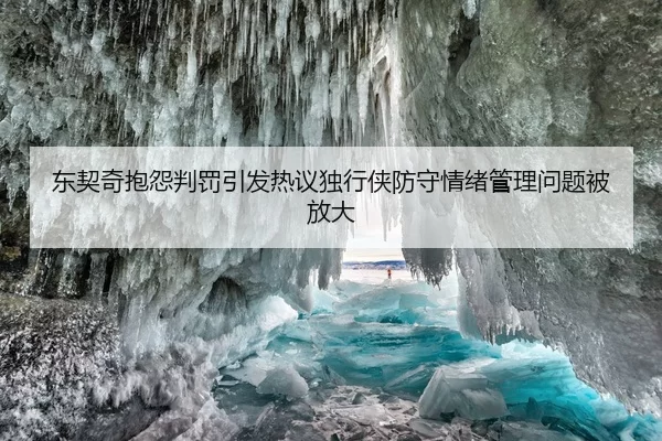 东契奇抱怨判罚引发热议独行侠防守情绪管理问题被放大