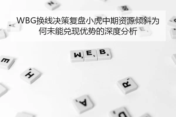 WBG换线决策复盘小虎中期资源倾斜为何未能兑现优势的深度分析